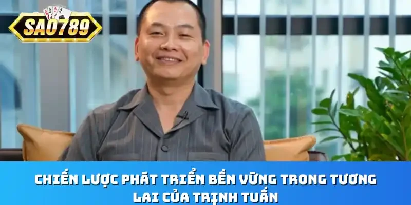 Chiến lược phát triển bền vững trong tương lai của Trịnh Tuấn