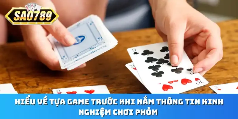 Hiểu về tựa game trước khi nắm thông tin kinh nghiệm chơi Phỏm 